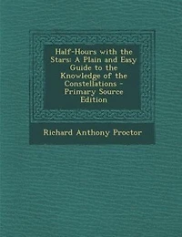 Half-Hours With the Stars: A Plain and Easy Guide to Knowledge of Constellations, Showing, Twelve Maps, Positio