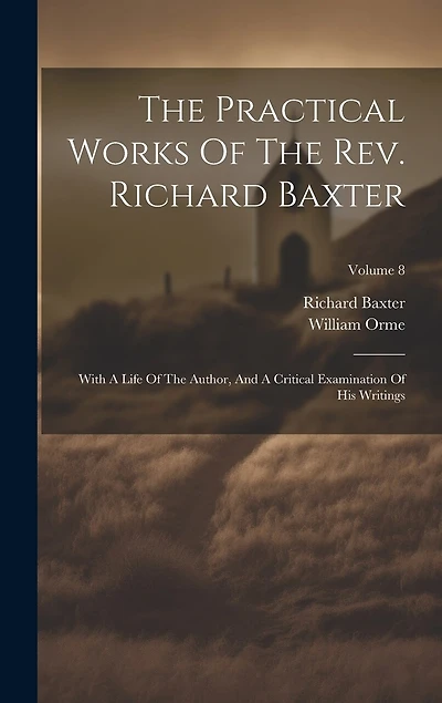 The Practical Works Of The Rev. Richard Baxter: With A Life Of The Author, And A Critical Examination Of His Writings; Volume 8