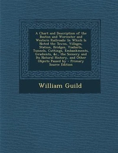 A Chart and Description of the Boston Worcester Western Railroads: Which Is Noted Towns, Villages, Station, Bridges, Viaducts, Tunnels, Cuttings, Embankments,