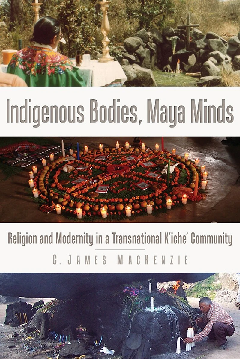 Indigenous Bodies, Maya Minds: Religion and Modernity a Transnational K'iche' Community