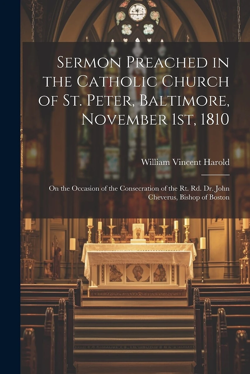 Sermon Preached in the Catholic Church of St. Peter, Baltimore, November 1st, 1810: On the Occasion of the Consecration of the Rt. Rd. Dr. John Cheverus, Bishop of Boston