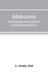 Adolescence; Its Psychology And Relations To Physiology, Anthropology, Sociology, Sex, Crime, Religion Education (volume I)