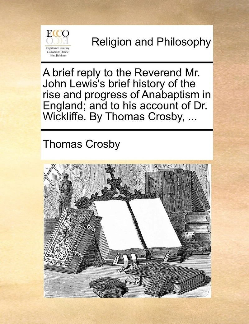 A Brief Reply to the Reverend Mr. John Lewis's History of Rise and Progress Anabaptism England; his Account Dr. Wickliffe. By Thomas Crosby,