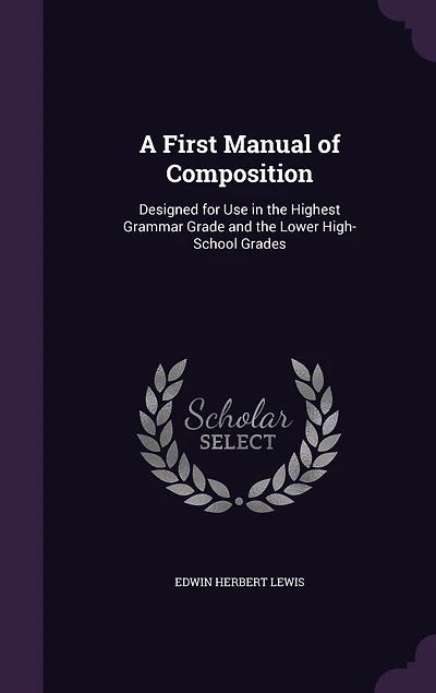 A First Manual of Composition: Designed for Use in the Highest Grammar Grade and the Lower High-School Grades