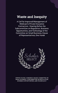 Waste and Inequity: A Call for Improved Management of Medicare's Private Insurance Contractors: Hearing Before the Subcommittee on Regulation, Business Opportunities, Technology Committee Small Business, House Representatives, One Hundr