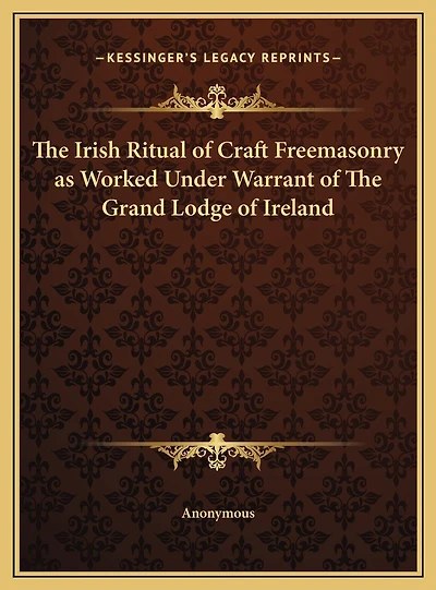 The Irish Ritual of Craft Freemasonry as Worked Under Warrant of The Grand Lodge of Ireland
