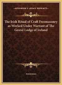 The Irish Ritual of Craft Freemasonry as Worked Under Warrant of The Grand Lodge of Ireland
