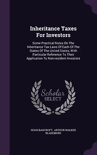Inheritance Taxes For Investors: Some Practical Notes On The Inheritance Tax Laws Of Each Of The States Of The United States, With Particular Reference To Their Application To Non-resident Investors