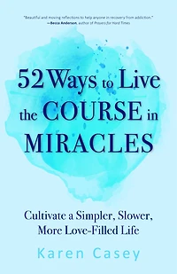 52 Ways to Live the Course Miracles: Cultivate a Simpler, Slower, More Love-Filled Life (Affirmations, Meditations, Spirituality, Sobriety)