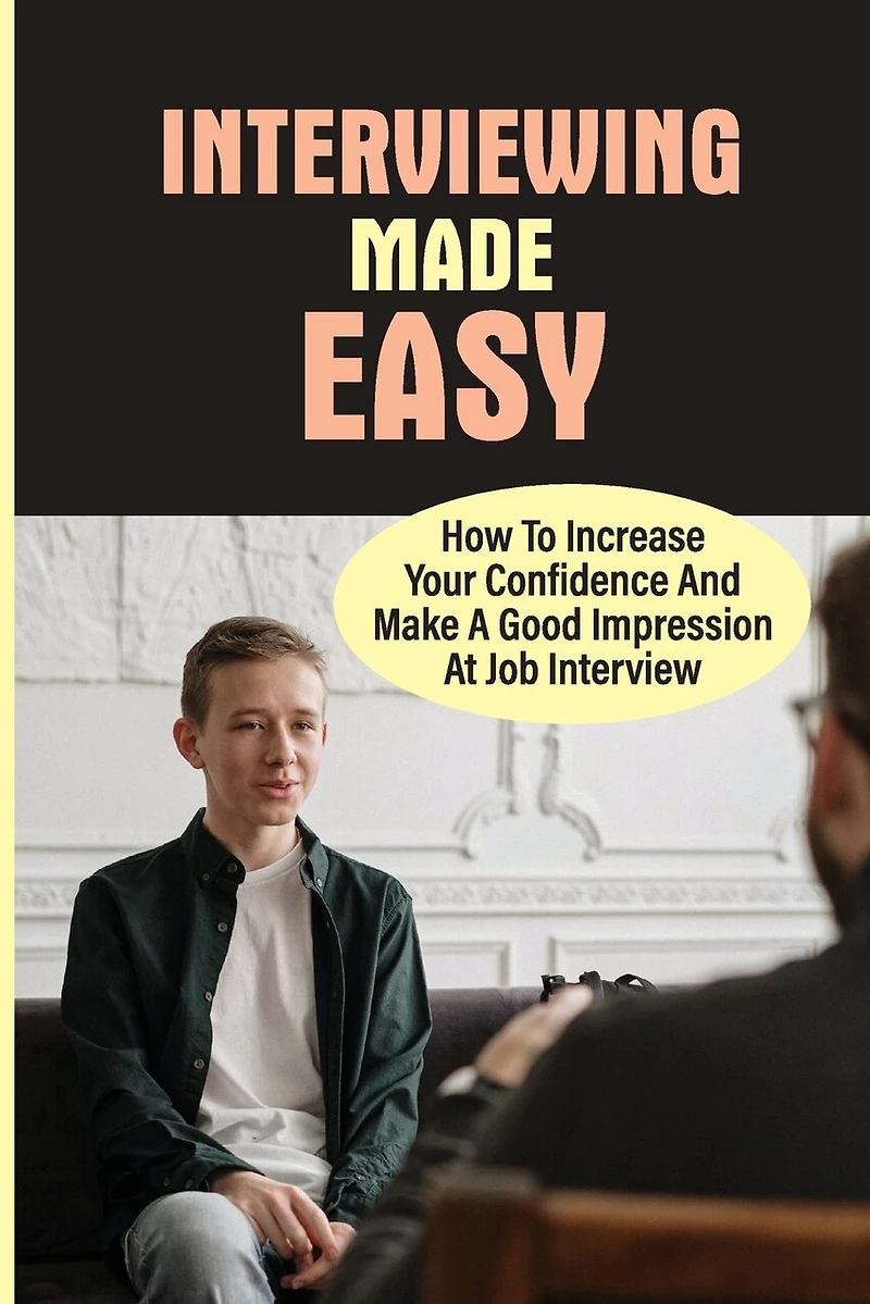 Interviewing Made Easy: How To Increase Your Confidence And Make A Good Impression At Job Interview: Job Interview Stress Management Techniques