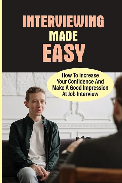 Interviewing Made Easy: How To Increase Your Confidence And Make A Good Impression At Job Interview: Job Interview Stress Management Techniques