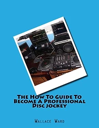 The How To Guide To Become A Professional Disc jockey: How To Guide To Become A Professional Discjockey