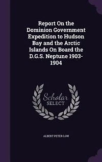 Report On the Dominion Government Expedition to Hudson Bay and the Arctic Islands On Board the D.G.S. Neptune 1903-1904