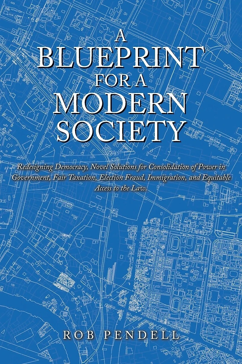a Blueprint for Modern Society: Redesigning Democracy, Novel Solutions Consolidation of Power Government, Fair Taxation, Election Fraud, Immigration, and Equitable Access to the Law.