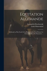 Equitation Allemande: Méthode La Plus Facile Et La Plus Naturelle Pour Dresser Le Cheval D'officier Et D'amateur