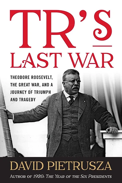 TR's Last War: Theodore Roosevelt, the Great War, and a Journey of Triumph Tragedy