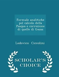 Formule analitiche pel calcolo della Pasqua e correzione di quelle Gauss - Scholar's Choice Edition