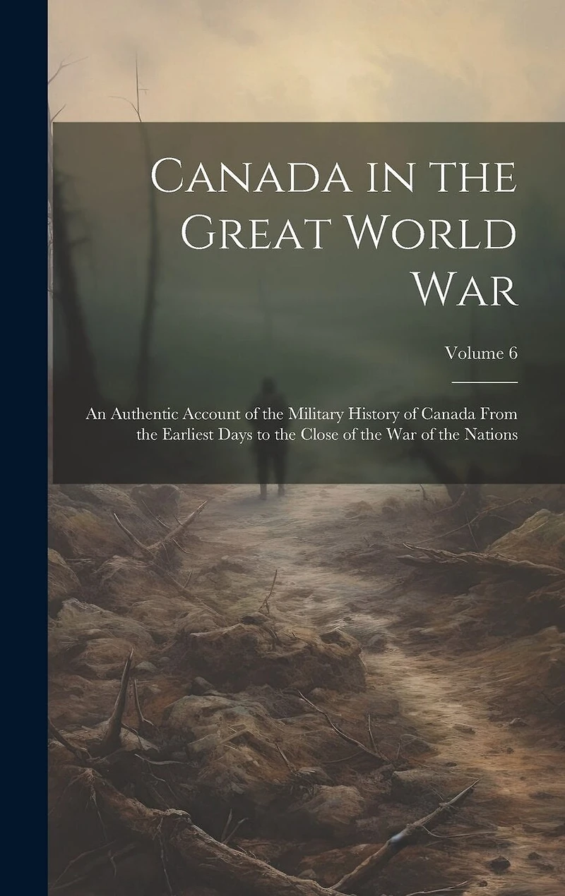 Canada in the Great World war; an Authentic Account of the Military History of Canada From the Earliest Days to the Close of the war of the Nations; Volume 6