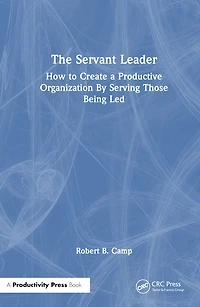 The Servant Leader: How to Create a Productive Organization By Serving Those Being Led