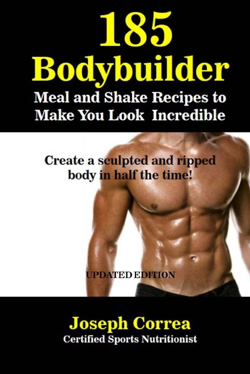 185 Bodybuilding Meal and Shake Recipes to Make You Look Incredible: Create a sculpted and ripped body in half the time