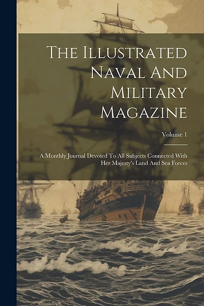 The Illustrated Naval And Military Magazine: A Monthly Journal Devoted To All Subjects Connected With Her Majesty's Land And Sea Forces; Volume 1