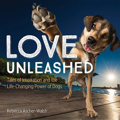 Love Unleashed: Tales Of Inspiration And The Life-changing Power Of Dogs