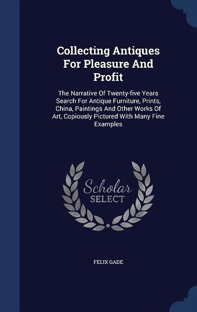 Collecting Antiques for Pleasure and Profit: The Narrative of Twenty-Five Years Search Antique Furniture, Paints, China, Paintings Other