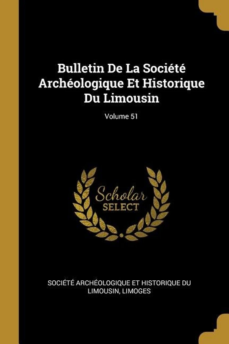 Bulletin de la Société Archéologique Et Historique du Limousin, 1902, Vol. 51 (Classic Reprint)