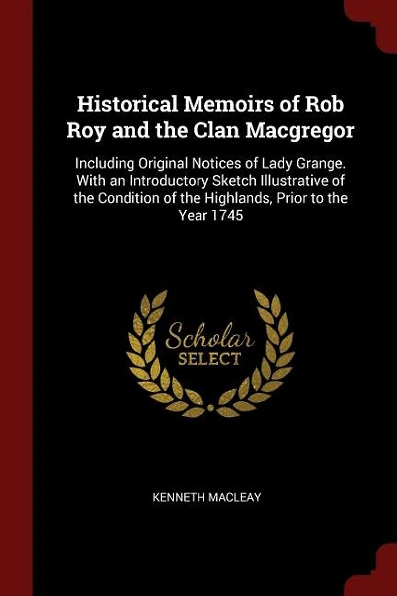 Historical Memoirs of Rob Roy and the Clan Macgregor: Including Original Notices Lady Grange. With an Introductory Sketch Illustrative Conditio
