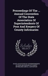 Proceedings Of The ... Annual Convention Of The State Association Of Superintendents Of Poor And Keepers Of County Infirmaries