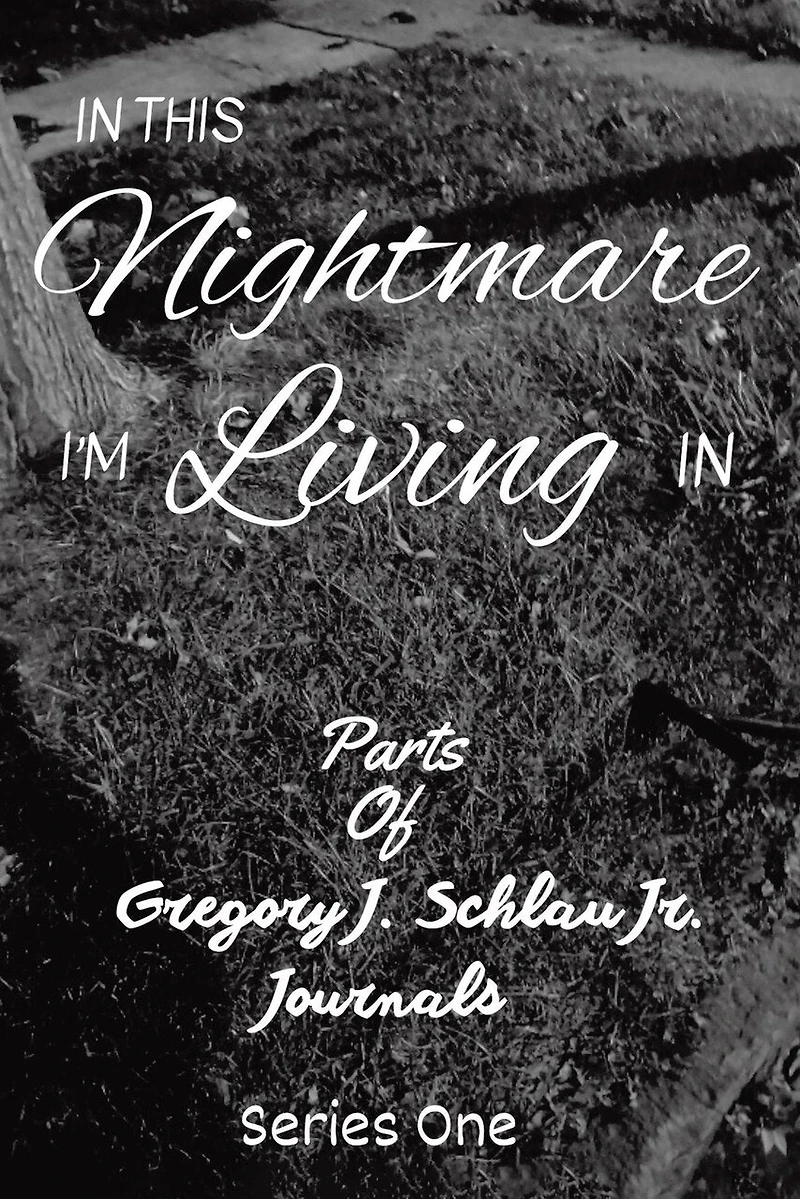In This Nightmare I'm Living In: Parts of Gregory J. Schlau Jr. Journals