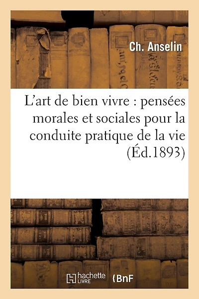 L'Art de Bien Vivre: Pensées Morales Et Sociales Pour La Conduite Pratique de la Vie