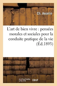 L'Art de Bien Vivre: Pensées Morales Et Sociales Pour La Conduite Pratique de la Vie