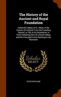 the History of Ancient and Royal Foundation: Called Abbey St. Alban, County Hertford, From Founding Thereof, 793, to Its