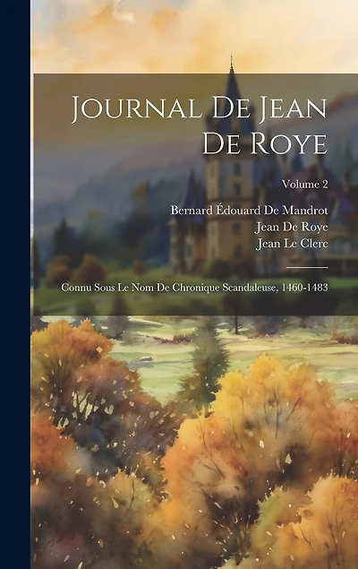 Journal De Jean De Roye: Connu Sous Le Nom De Chronique Scandaleuse, 1460-1483; Volume 2