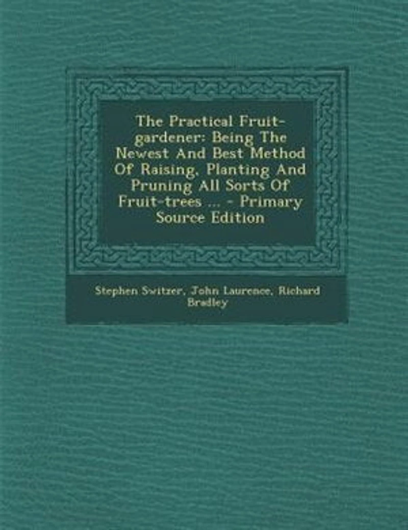The Practical Fruit-gardener: Being Newest And Best Method Of Raising, Planting Pruning All Sorts Fruit-trees
