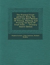 The Practical Fruit-gardener: Being Newest And Best Method Of Raising, Planting Pruning All Sorts Fruit-trees