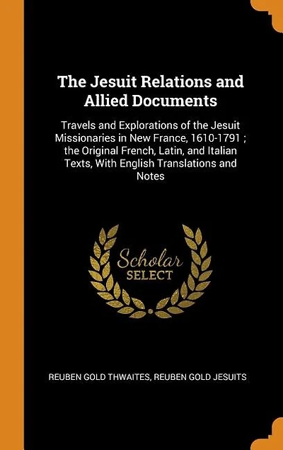 The Jesuit Relations and Allied Documents: Travels and Explorations of the Jesuit Missionaries in New France, 1610-1791 ; the Original French,
