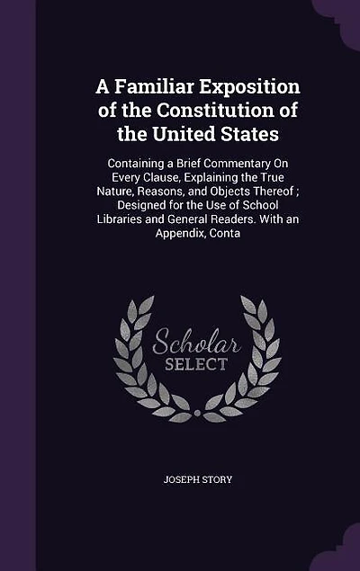 A Familiar Exposition of the Constitution of the United States: Containing a Brief Commentary On Every Clause, Explaining the True Nature, Reasons