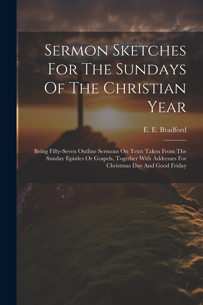 Sermon Sketches For The Sundays Of The Christian Year: Being Fifty-seven Outline Sermons On Texts Taken From The Sunday Epistles Or Gospels, Together With Addresses For Christmas Day And Good Friday