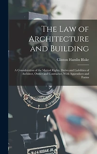 The Law of Architecture and Building: A Consideration of the Mutual Rights, Duties and Liabilities of Architect, Owner and Contractor, With Appendices and Forms
