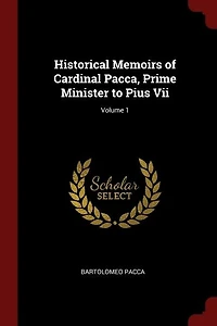 Historical Memoirs of Cardinal Pacca, Prime Minister to Pius Vii; Volume 1