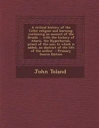 A Critical History of the Celtic Religion and Learning: Containing an Account Druids ... With Abaris, Hyperborian, Priest