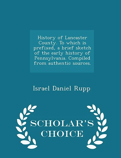 History of Lancaster County. To which is prefixed, a brief sketch of the early history of Pennsylvania. Compiled from authentic sources. - Scholar's Choice Edition