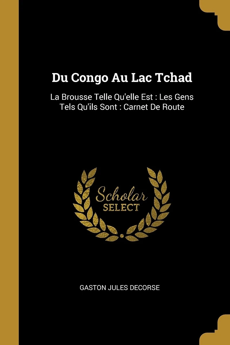 Du Congo Au Lac Tchad: La Brousse Telle Qu'elle Est: Les Gens Tels Qu'ils Sont: Carnet De Route