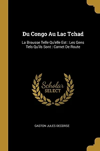 Du Congo Au Lac Tchad: La Brousse Telle Qu'elle Est: Les Gens Tels Qu'ils Sont: Carnet De Route