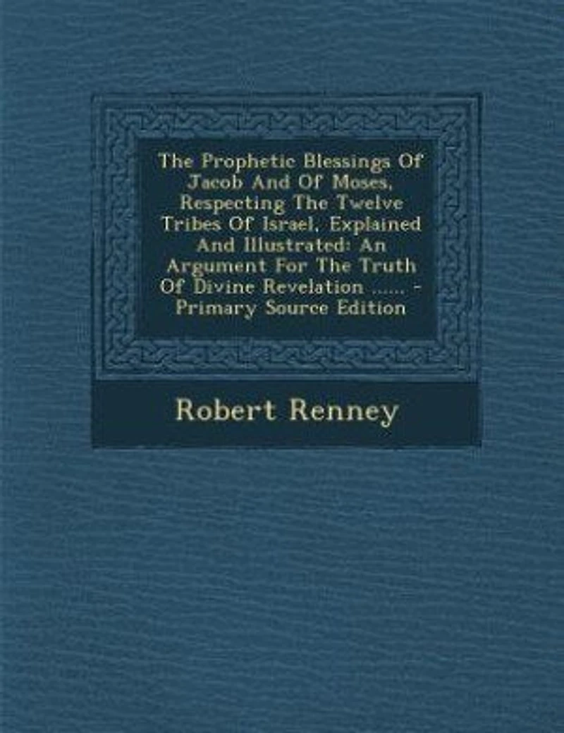 The Prophetic Blessings Of Jacob And Of Moses, Respecting The Twelve Tribes Of Israel, Explained And Illustrated: An Argument For The Truth Of Divine Revelation ......