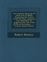 The Prophetic Blessings Of Jacob And Of Moses, Respecting The Twelve Tribes Of Israel, Explained And Illustrated: An Argument For The Truth Of Divine Revelation ......