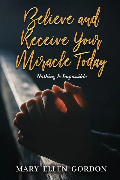 Believe and Receive Your Miracle Today: Nothing Is Impossible