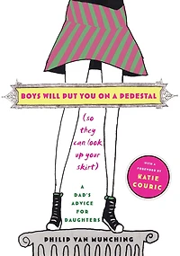 Boys Will Put You on A Pedestal (So They Can Look Up Your Skirt): Dad's Advice for Daughters
